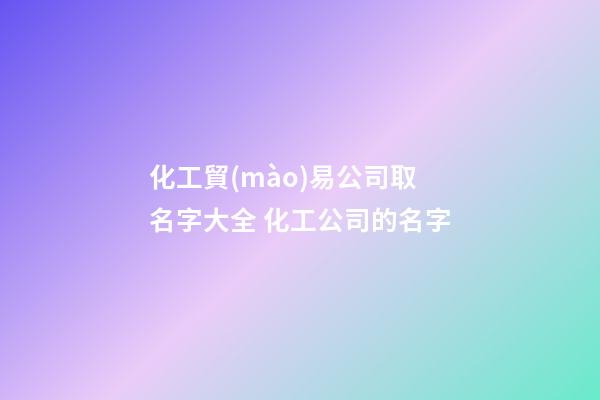 化工貿(mào)易公司取名字大全 化工公司的名字-第1張-公司起名-玄機(jī)派
